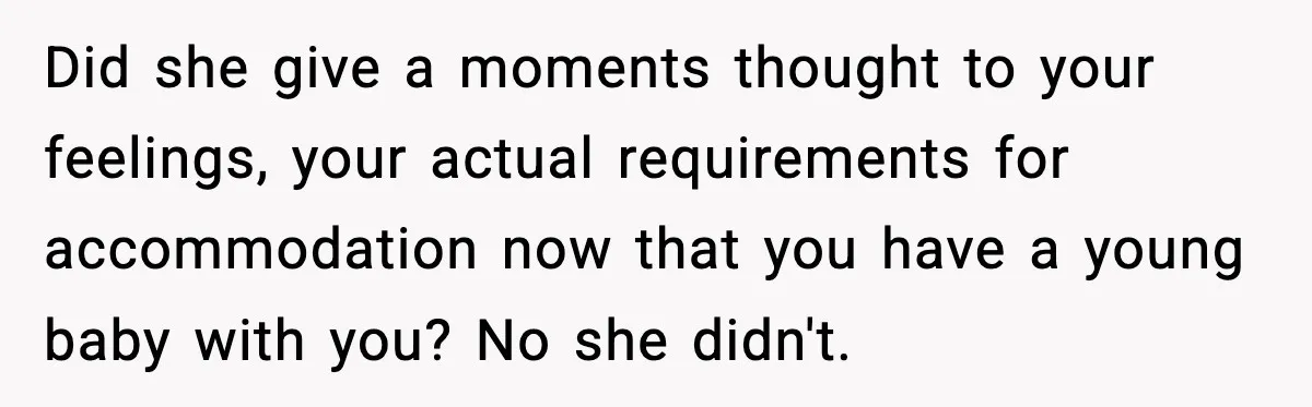 Did she give a moments thought to your feelings, your actual requirements for accommodation now that you have a young baby with you? No she didn't.