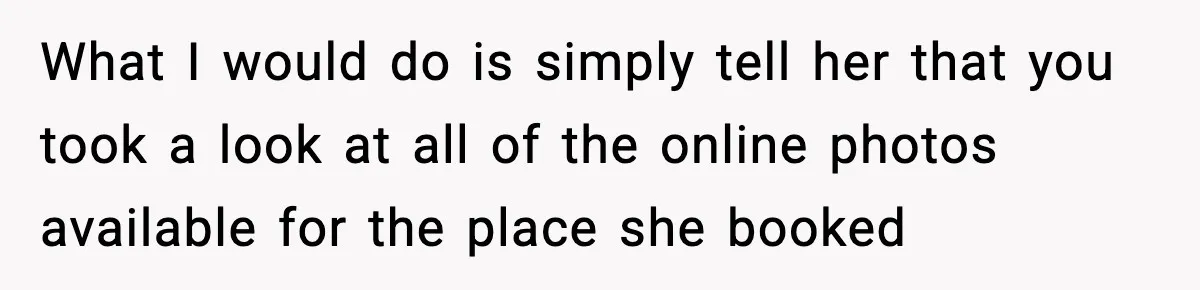 What I would do is simply tell her that you took a look at all of the online photos available for the place she booked
