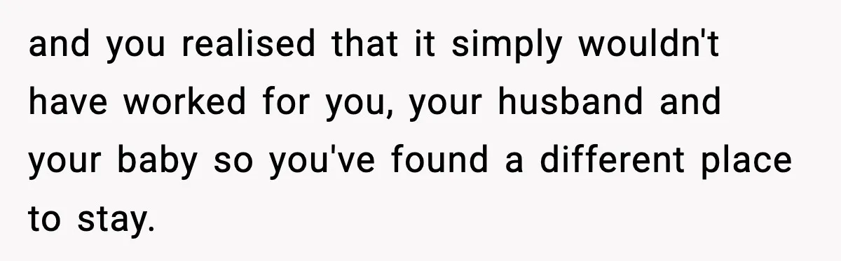 and you realised that it simply wouldn't have worked for you, your husband and your baby so you've found a different place to stay.