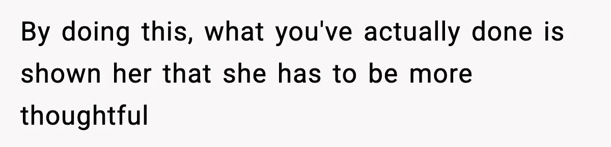 By doing this, what you've actually done is shown her that she has to be more thoughtful