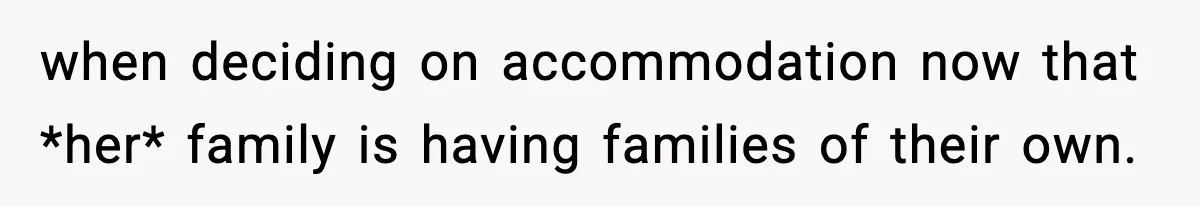 when deciding on accommodation now that *her* family is having families of their own.