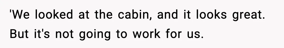 'We looked at the cabin, and it looks great. But it's not going to work for us.