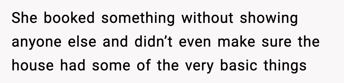 She booked something without showing anyone else and didn’t even make sure the house had some of the very basic things