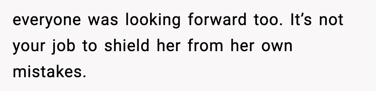 everyone was looking forward too. It’s not your job to shield her from her own mistakes.