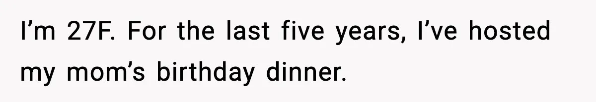 Woman Stops Hosting Mom's Birthday, Family Suddenly Calls It A "Tradition" I’m 27F. For the last five years, I’ve hosted my mom’s birthday dinner.