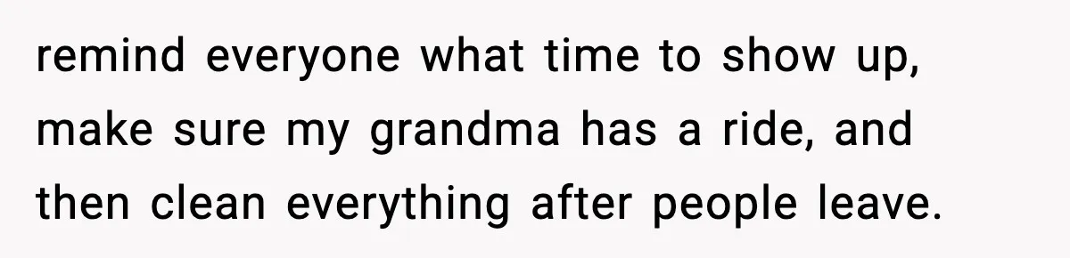 Woman Stops Hosting Mom's Birthday, Family Suddenly Calls It A "Tradition" remind everyone what time to show up, make sure my grandma has a ride, and then clean everything after people leave.