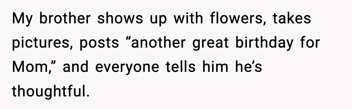 Woman Stops Hosting Mom's Birthday, Family Suddenly Calls It A "Tradition" My brother shows up with flowers, takes pictures, posts “another great birthday for Mom,” and everyone tells him he’s thoughtful.