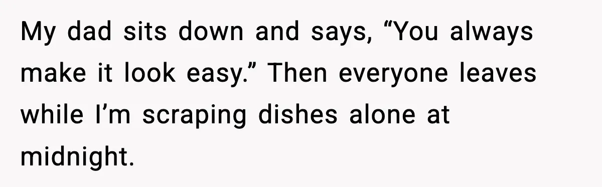 Woman Stops Hosting Mom's Birthday, Family Suddenly Calls It A "Tradition" My dad sits down and says, “You always make it look easy.” Then everyone leaves while I’m scraping dishes alone at midnight.