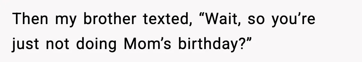 Woman Stops Hosting Mom's Birthday, Family Suddenly Calls It A "Tradition" Then my brother texted, “Wait, so you’re just not doing Mom’s birthday?”