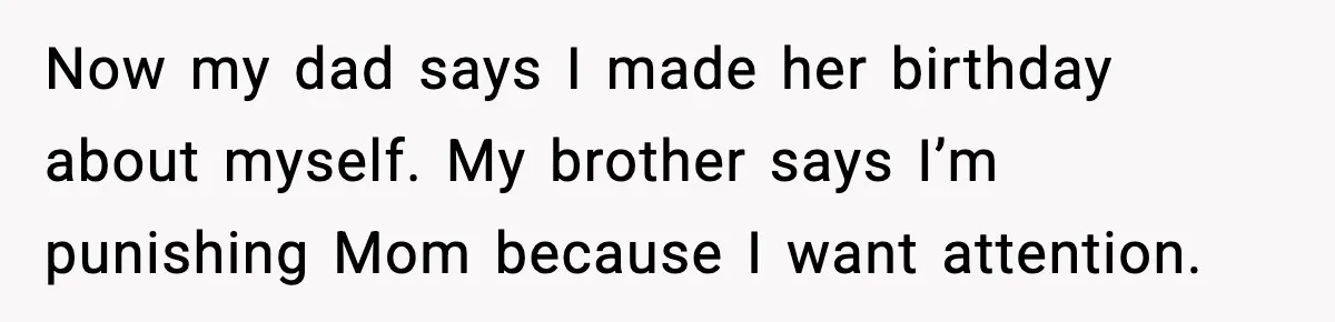Woman Stops Hosting Mom's Birthday, Family Suddenly Calls It A "Tradition" Now my dad says I made her birthday about myself. My brother says I’m punishing Mom because I want attention.