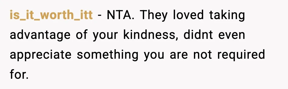 Woman Stops Hosting Mom's Birthday, Family Suddenly Calls It A "Tradition" is_it_worth_itt − NTA. They loved taking advantage of your kindness, didnt even appreciate something you are not required for.