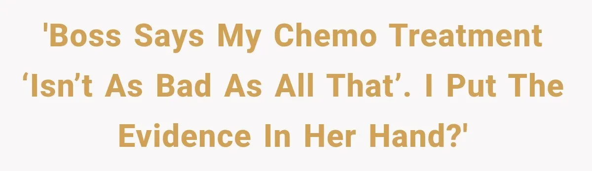 Boss Downplayed His Chemotherapy, So He Handed Her The Proof 'Boss says my chemo treatment ‘isn’t as bad as all that’. I put the evidence in her hand?'