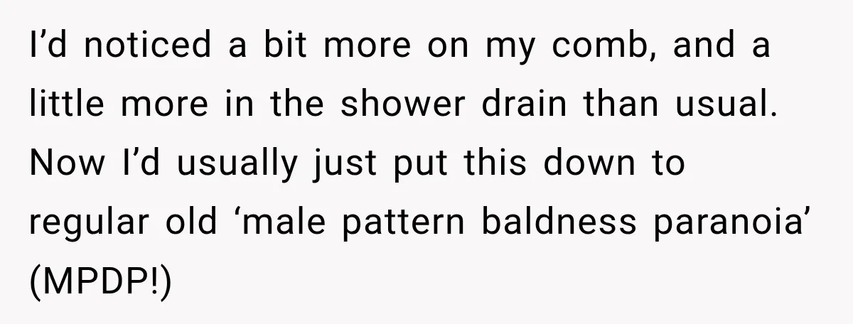 Boss Downplayed His Chemotherapy, So He Handed Her The Proof I’d noticed a bit more on my comb, and a little more in the shower drain than usual. Now I’d usually just put this down to regular old ‘male pattern...
