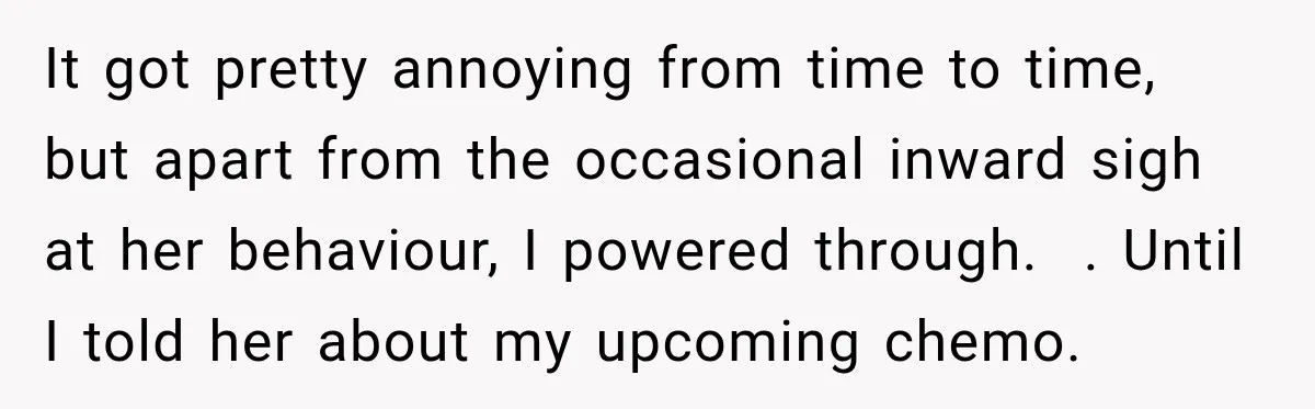 Boss Downplayed His Chemotherapy, So He Handed Her The Proof It got pretty annoying from time to time, but apart from the occasional inward sigh at her behaviour, I powered through. . Until I told her about my upcoming chemo.