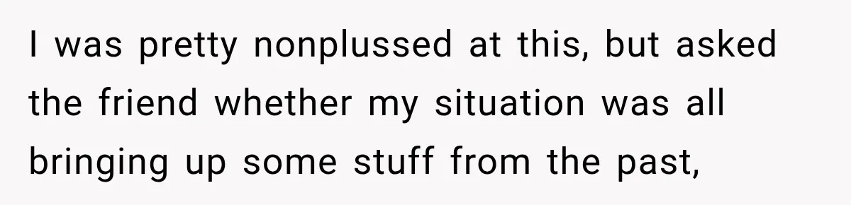 Boss Downplayed His Chemotherapy, So He Handed Her The Proof I was pretty nonplussed at this, but asked the friend whether my situation was all bringing up some stuff from the past,