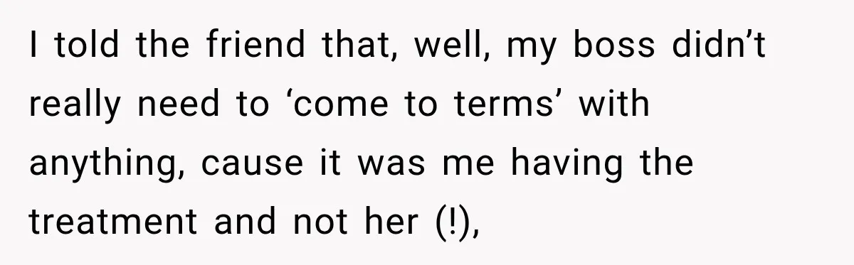 Boss Downplayed His Chemotherapy, So He Handed Her The Proof I told the friend that, well, my boss didn’t really need to ‘come to terms’ with anything, cause it was me having the treatment and not her (!),