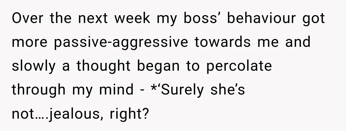 Boss Downplayed His Chemotherapy, So He Handed Her The Proof Over the next week my boss’ behaviour got more passive-aggressive towards me and slowly a thought began to percolate through my mind - *‘Surely she’s not….jealous, right?