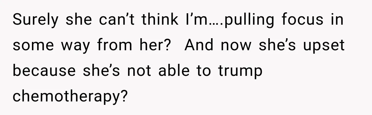 Boss Downplayed His Chemotherapy, So He Handed Her The Proof Surely she can’t think I’m….pulling focus in some way from her? And now she’s upset because she’s not able to trump chemotherapy?