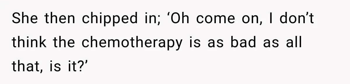 Boss Downplayed His Chemotherapy, So He Handed Her The Proof She then chipped in; ‘Oh come on, I don’t think the chemotherapy is as bad as all that, is it?’