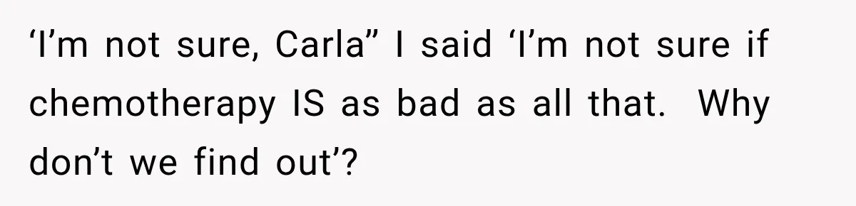 Boss Downplayed His Chemotherapy, So He Handed Her The Proof ‘I’m not sure, Carla’’ I said ‘I’m not sure if chemotherapy IS as bad as all that. Why don’t we find out’?