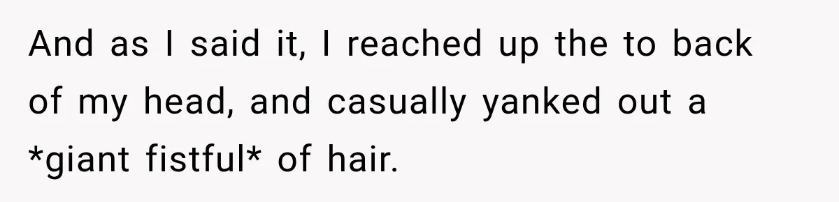 Boss Downplayed His Chemotherapy, So He Handed Her The Proof And as I said it, I reached up the to back of my head, and casually yanked out a *giant fistful* of hair.