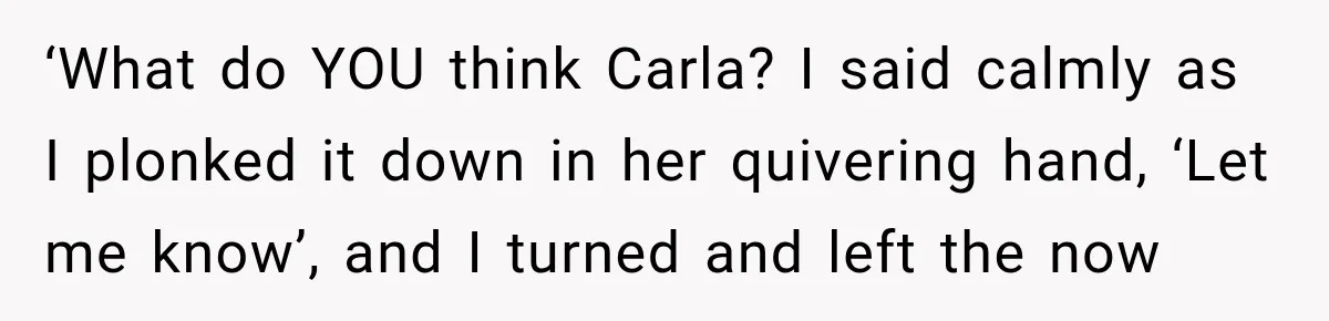 Boss Downplayed His Chemotherapy, So He Handed Her The Proof ‘What do YOU think Carla? I said calmly as I plonked it down in her quivering hand, ‘Let me know’, and I turned and left the now