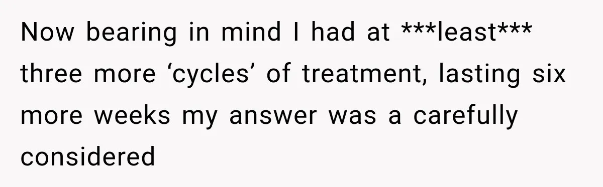 Boss Downplayed His Chemotherapy, So He Handed Her The Proof Now bearing in mind I had at ***least*** three more ‘cycles’ of treatment, lasting six more weeks my answer was a carefully considered