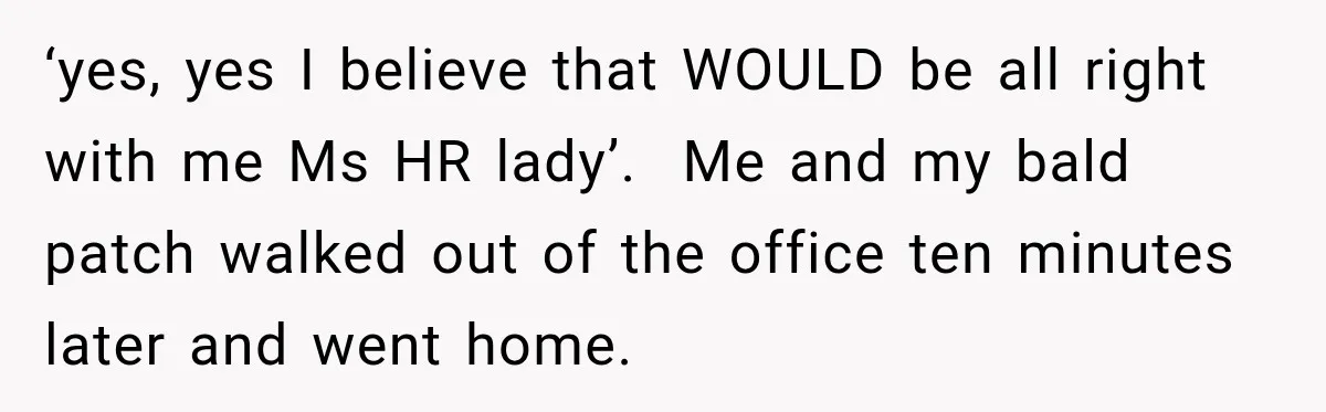 Boss Downplayed His Chemotherapy, So He Handed Her The Proof ‘yes, yes I believe that WOULD be all right with me Ms HR lady’. Me and my bald patch walked out of the office ten minutes later and went home.