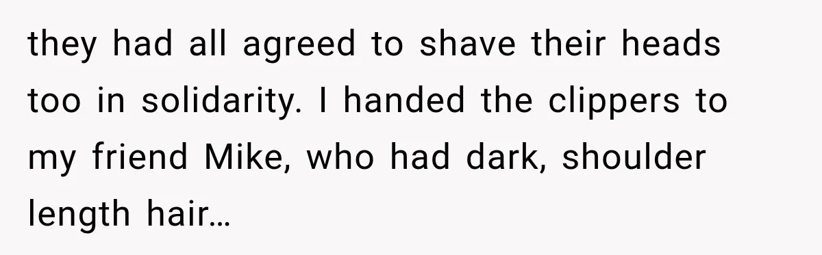 Boss Downplayed His Chemotherapy, So He Handed Her The Proof they had all agreed to shave their heads too in solidarity. I handed the clippers to my friend Mike, who had dark, shoulder length hair…