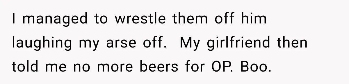 Boss Downplayed His Chemotherapy, So He Handed Her The Proof I managed to wrestle them off him laughing my arse off. My girlfriend then told me no more beers for OP. Boo.