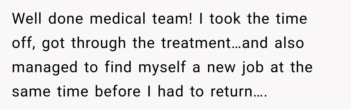 Boss Downplayed His Chemotherapy, So He Handed Her The Proof Well done medical team! I took the time off, got through the treatment…and also managed to find myself a new job at the same time before I had to return….