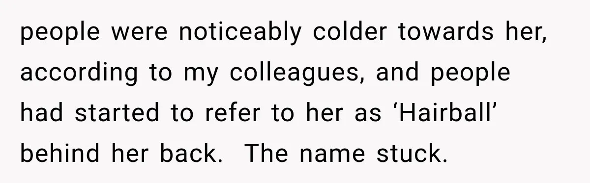 Boss Downplayed His Chemotherapy, So He Handed Her The Proof people were noticeably colder towards her, according to my colleagues, and people had started to refer to her as ‘Hairball’ behind her back. The name stuck.