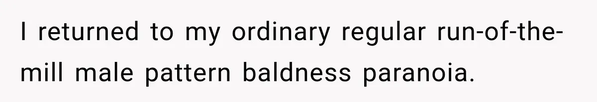 Boss Downplayed His Chemotherapy, So He Handed Her The Proof I returned to my ordinary regular run-of-the-mill male pattern baldness paranoia.