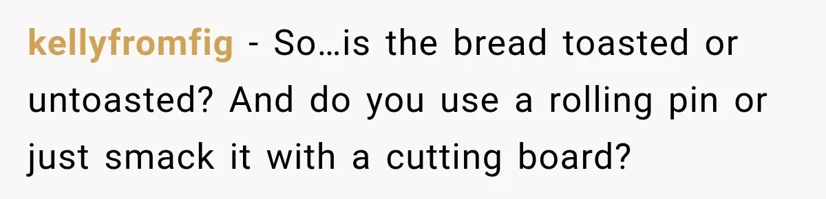 Boss Downplayed His Chemotherapy, So He Handed Her The Proof kellyfromfig − So…is the bread toasted or untoasted? And do you use a rolling pin or just smack it with a cutting board?