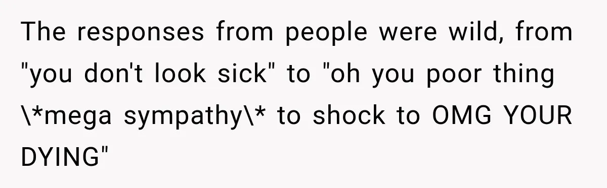 Boss Downplayed His Chemotherapy, So He Handed Her The Proof The responses from people were wild, from "you don't look sick" to "oh you poor thing \*mega sympathy\* to shock to OMG YOUR DYING"