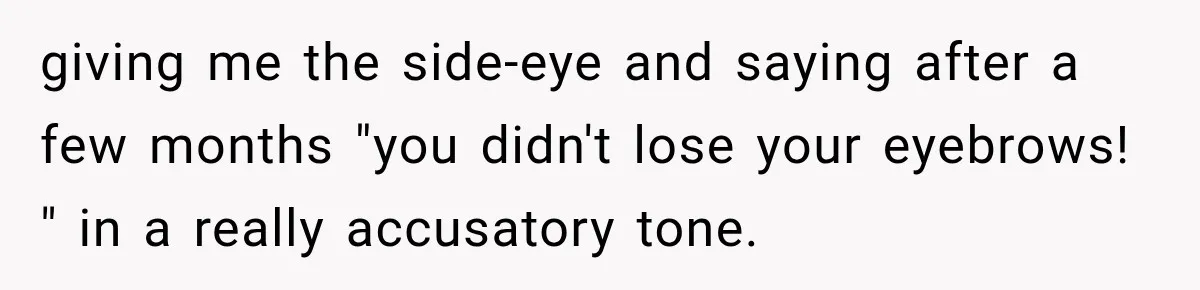 Boss Downplayed His Chemotherapy, So He Handed Her The Proof giving me the side-eye and saying after a few months "you didn't lose your eyebrows! " in a really accusatory tone.