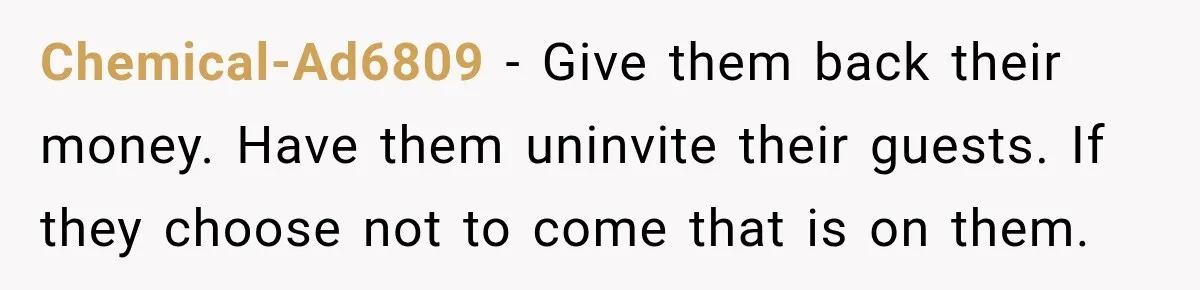 Future In-Laws Bought Wedding Influence, Then Threatened To Empty The Guest List Chemical-Ad6809 − Give them back their money. Have them uninvite their guests. If they choose not to come that is on them.