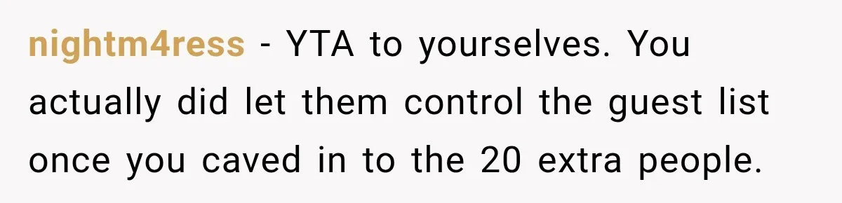 Future In-Laws Bought Wedding Influence, Then Threatened To Empty The Guest List nightm4ress − YTA to yourselves. You actually did let them control the guest list once you caved in to the 20 extra people.