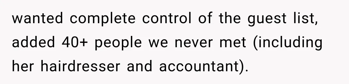 Future In-Laws Bought Wedding Influence, Then Threatened To Empty The Guest List wanted complete control of the guest list, added 40+ people we never met (including her hairdresser and accountant).