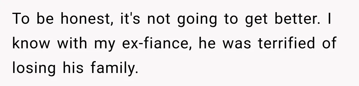 Future In-Laws Bought Wedding Influence, Then Threatened To Empty The Guest List To be honest, it's not going to get better. I know with my ex-fiance, he was terrified of losing his family.