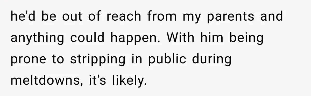 he'd be out of reach from my parents and anything could happen. With him being prone to stripping in public during meltdowns, it's likely.