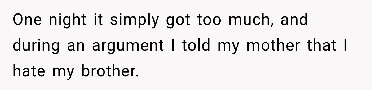 One night it simply got too much, and during an argument I told my mother that I hate my brother.