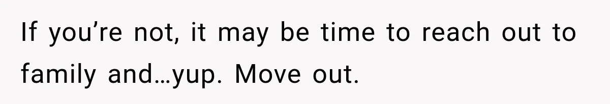 If you’re not, it may be time to reach out to family and…yup. Move out.