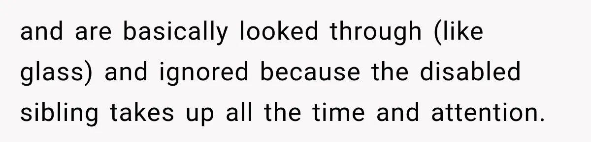 and are basically looked through (like glass) and ignored because the disabled sibling takes up all the time and attention.