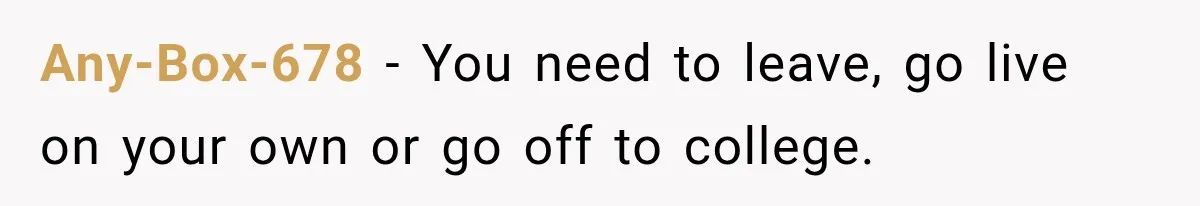 Any-Box-678 − You need to leave, go live on your own or go off to college.