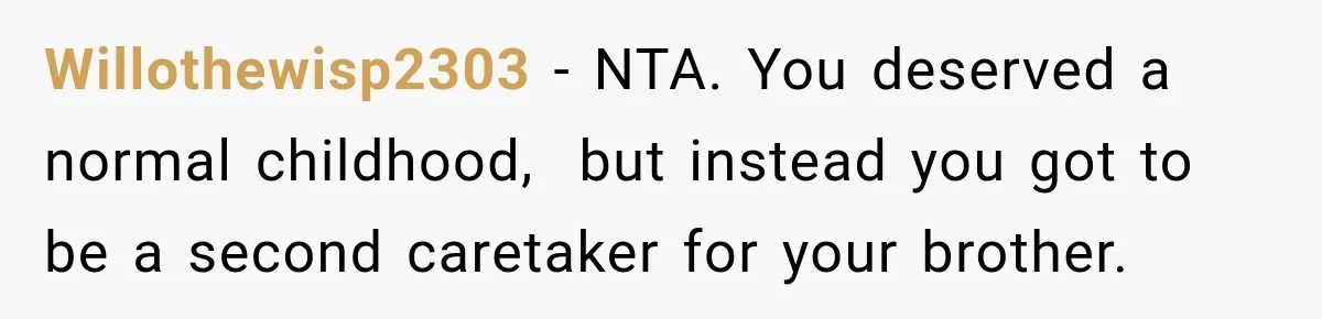 Willothewisp2303 − NTA. You deserved a normal childhood,  but instead you got to be a second caretaker for your brother.