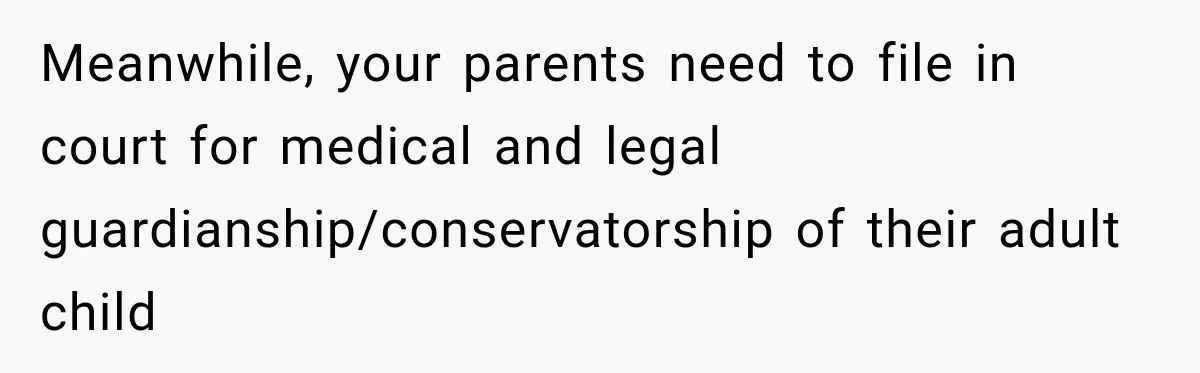 Meanwhile, your parents need to file in court for medical and legal guardianship/conservatorship of their adult child