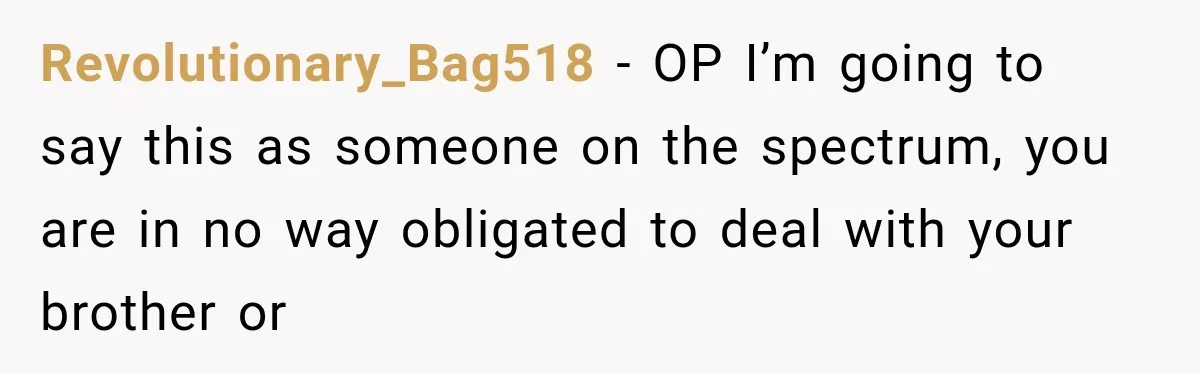 Revolutionary_Bag518 − OP I’m going to say this as someone on the spectrum, you are in no way obligated to deal with your brother or