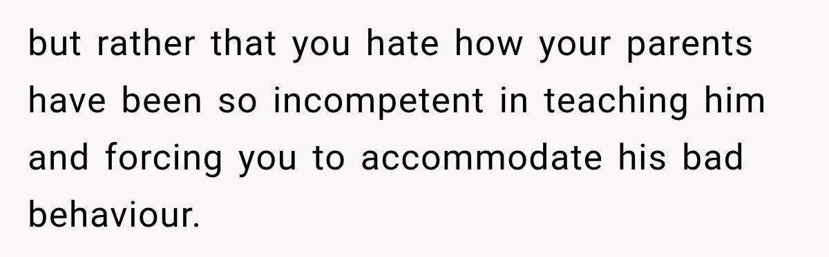 but rather that you hate how your parents have been so incompetent in teaching him and forcing you to accommodate his bad behaviour.