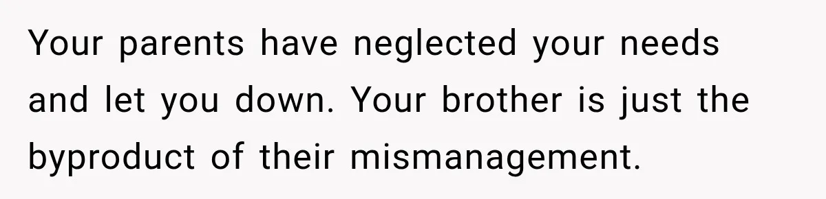 Your parents have neglected your needs and let you down. Your brother is just the byproduct of their mismanagement.